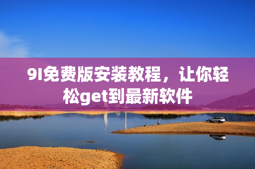 9I免費版安裝教程，讓你輕松get到最新軟件