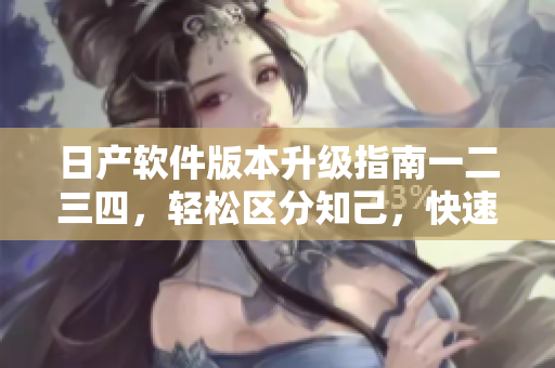 日產(chǎn)軟件版本升級(jí)指南一二三四，輕松區(qū)分知己，快速掌握新功能