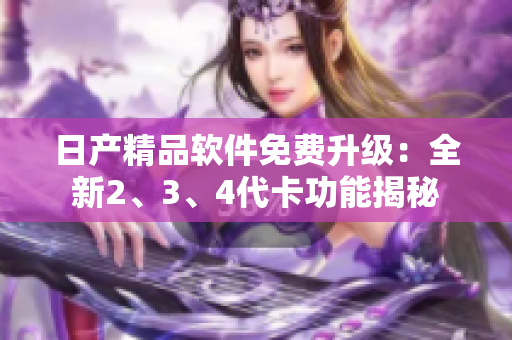 日產(chǎn)精品軟件免費(fèi)升級：全新2、3、4代卡功能揭秘