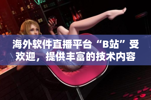 海外軟件直播平臺(tái)“B站”受歡迎，提供豐富的技術(shù)內(nèi)容及直播節(jié)目