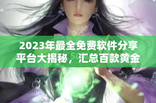 2023年最全免費軟件分享平臺大揭秘，匯總百款黃金網(wǎng)站資源
