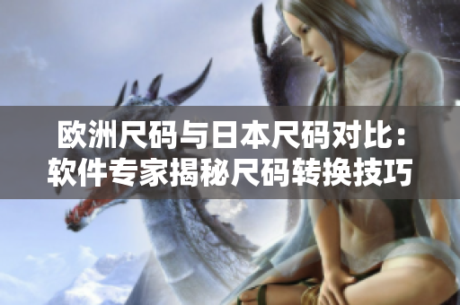歐洲尺碼與日本尺碼對比：軟件專家揭秘尺碼轉(zhuǎn)換技巧