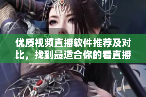 優(yōu)質(zhì)視頻直播軟件推薦及對比，找到最適合你的看直播軟件