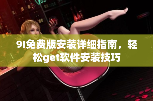 9I免費版安裝詳細(xì)指南，輕松get軟件安裝技巧