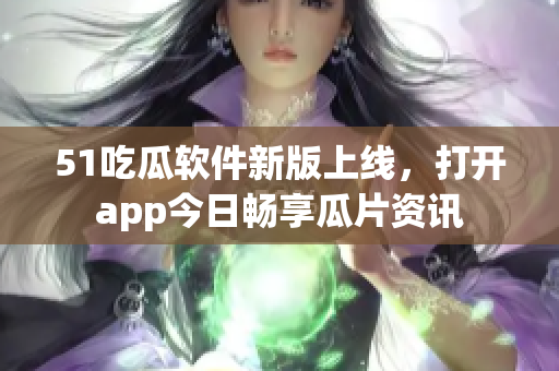 51吃瓜軟件新版上線，打開app今日暢享瓜片資訊