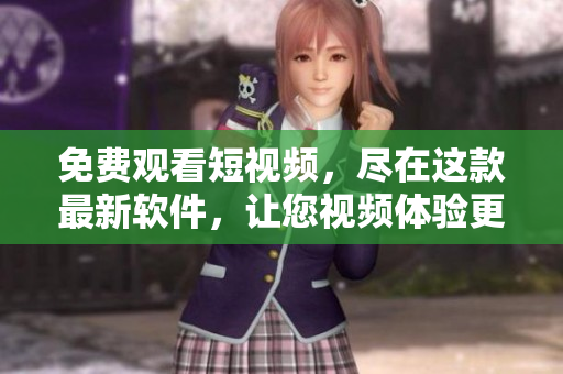 免費觀看短視頻，盡在這款最新軟件，讓您視頻體驗更便捷
