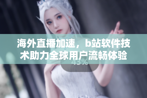 海外直播加速，b站軟件技術(shù)助力全球用戶流暢體驗(yàn)