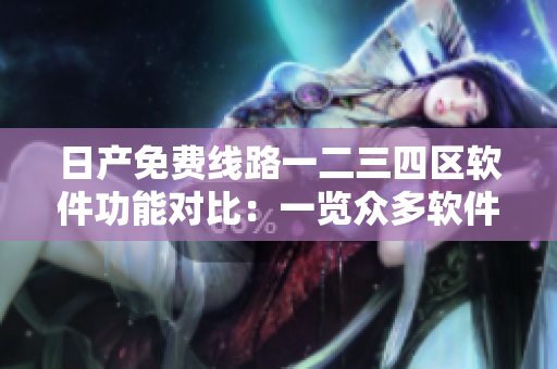 日產(chǎn)免費線路一二三四區(qū)軟件功能對比：一覽眾多軟件版本差異