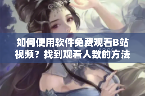如何使用軟件免費(fèi)觀看B站視頻？找到觀看人數(shù)的方法！
