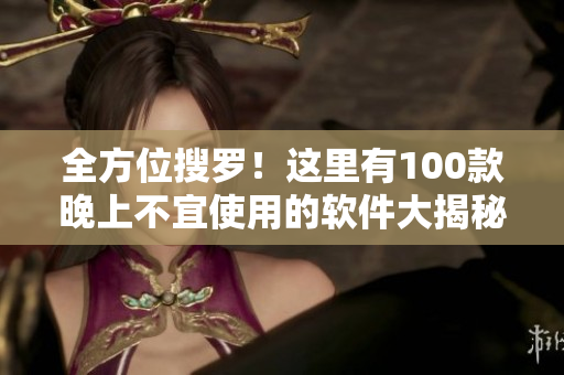 全方位搜羅！這里有100款晚上不宜使用的軟件大揭秘