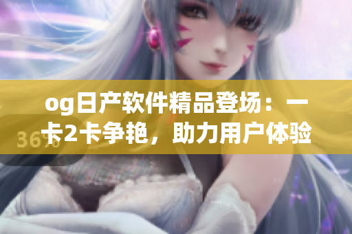 og日產(chǎn)軟件精品登場：一卡2卡爭艷，助力用戶體驗提升