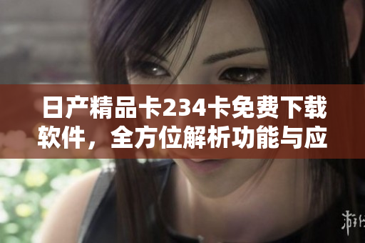 日產(chǎn)精品卡234卡免費下載軟件，全方位解析功能與應(yīng)用