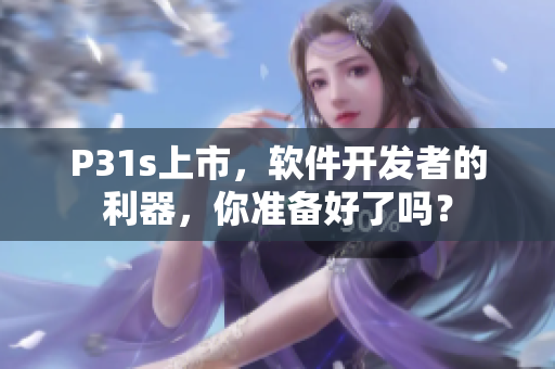 P31s上市，軟件開(kāi)發(fā)者的利器，你準(zhǔn)備好了嗎？