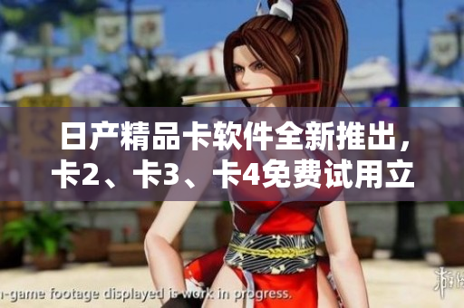 日產(chǎn)精品卡軟件全新推出，卡2、卡3、卡4免費(fèi)試用立即體驗(yàn)