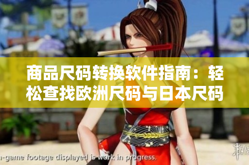 商品尺碼轉(zhuǎn)換軟件指南：輕松查找歐洲尺碼與日本尺碼對(duì)照