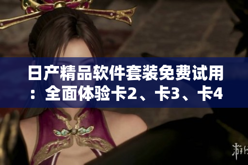 日產(chǎn)精品軟件套裝免費(fèi)試用：全面體驗(yàn)卡2、卡3、卡4功能