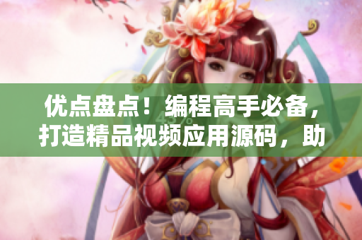 優(yōu)點(diǎn)盤點(diǎn)！編程高手必備，打造精品視頻應(yīng)用源碼，助你快速開發(fā)創(chuàng)意軟件