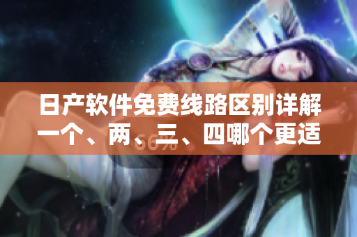 日產(chǎn)軟件免費(fèi)線(xiàn)路區(qū)別詳解一個(gè)、兩、三、四哪個(gè)更適合您