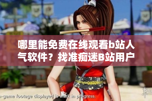 哪里能免費(fèi)在線(xiàn)觀(guān)看b站人氣軟件？找準(zhǔn)癡迷B站用戶(hù)的最佳方案!