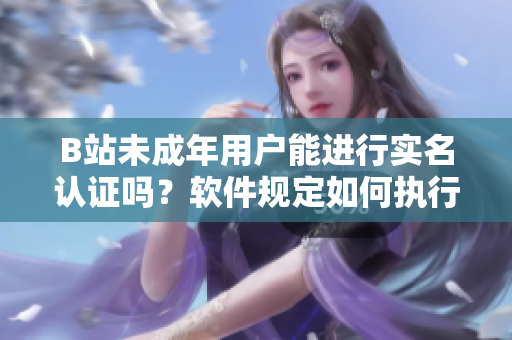 B站未成年用戶能進(jìn)行實(shí)名認(rèn)證嗎？軟件規(guī)定如何執(zhí)行？