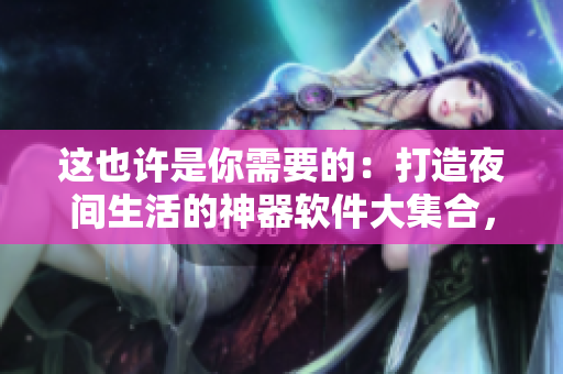 這也許是你需要的：打造夜間生活的神器軟件大集合，讓你的手機多一個夢幻搭檔