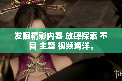 發(fā)掘精彩內(nèi)容 放肆探索 不同 主題 視頻海洋。