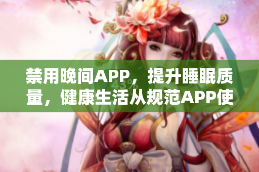 禁用晚間APP，提升睡眠質(zhì)量，健康生活從規(guī)范APP使用開始