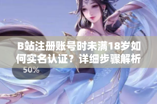 B站注冊(cè)賬號(hào)時(shí)未滿(mǎn)18歲如何實(shí)名認(rèn)證？詳細(xì)步驟解析