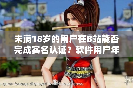 未滿18歲的用戶在B站能否完成實(shí)名認(rèn)證？軟件用戶年齡認(rèn)證政策解析