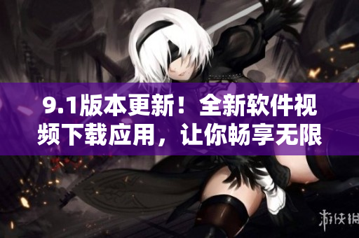 9.1版本更新！全新軟件視頻下載應用，讓你暢享無限精彩視頻