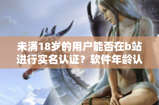 未滿18歲的用戶能否在b站進(jìn)行實(shí)名認(rèn)證？軟件年齡認(rèn)證政策解析