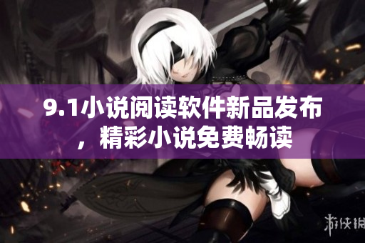 9.1小說閱讀軟件新品發(fā)布，精彩小說免費暢讀