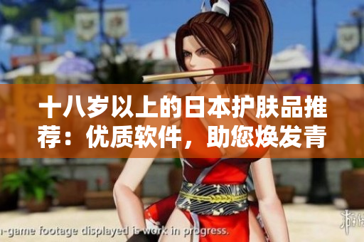 十八歲以上的日本護膚品推薦：優(yōu)質軟件，助您煥發(fā)青春活力
