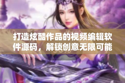 打造炫酷作品的視頻編輯軟件源碼，解鎖創(chuàng)意無限可能