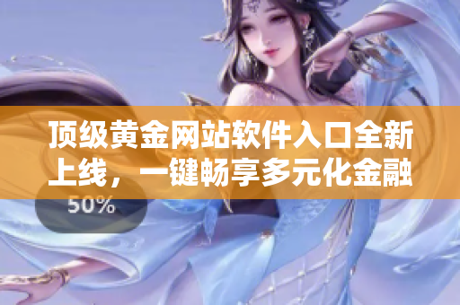 頂級黃金網(wǎng)站軟件入口全新上線，一鍵暢享多元化金融投資福利
