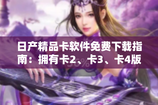 日產(chǎn)精品卡軟件免費下載指南：擁有卡2、卡3、卡4版本，享受無限可能