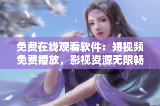 免費(fèi)在線觀看軟件：短視頻免費(fèi)播放，影視資源無限暢享