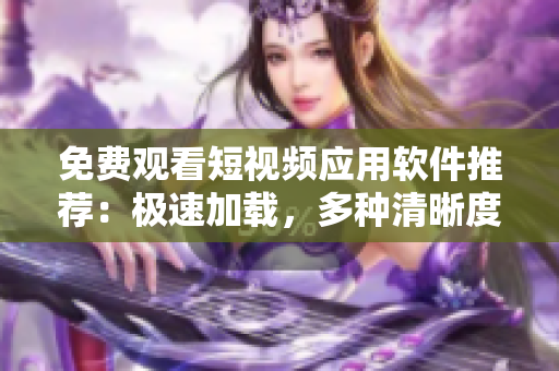 免費(fèi)觀看短視頻應(yīng)用軟件推薦：極速加載，多種清晰度選擇，免費(fèi)流暢看片