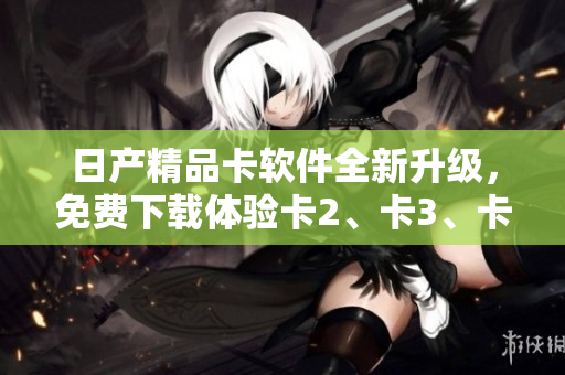 日產(chǎn)精品卡軟件全新升級，免費下載體驗卡2、卡3、卡4功能盛宴