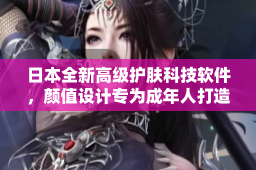 日本全新高級護膚科技軟件，顏值設(shè)計專為成年人打造
