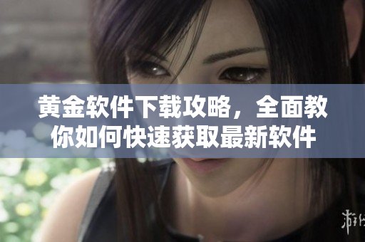 黃金軟件下載攻略，全面教你如何快速獲取最新軟件