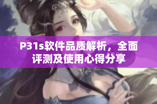 P31s軟件品質(zhì)解析，全面評(píng)測(cè)及使用心得分享