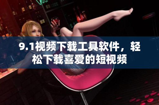 9.1視頻下載工具軟件，輕松下載喜愛的短視頻