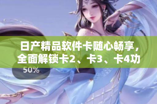 日產(chǎn)精品軟件卡隨心暢享，全面解鎖卡2、卡3、卡4功能特性