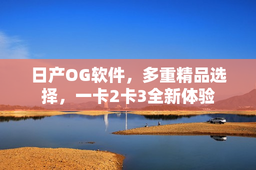 日產(chǎn)OG軟件，多重精品選擇，一卡2卡3全新體驗