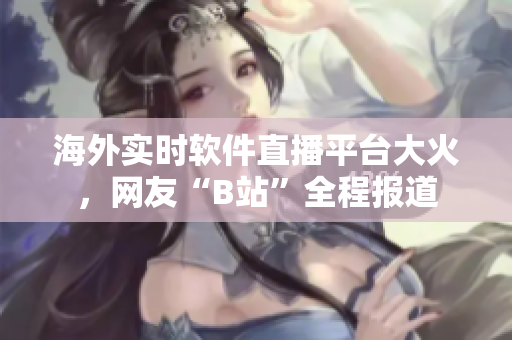 海外實(shí)時(shí)軟件直播平臺(tái)大火，網(wǎng)友“B站”全程報(bào)道