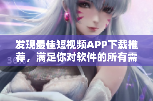發(fā)現(xiàn)最佳短視頻APP下載推薦，滿足你對軟件的所有需求