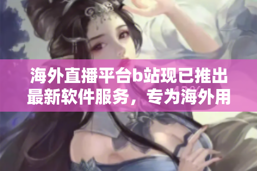 海外直播平臺b站現(xiàn)已推出最新軟件服務(wù)，專為海外用戶打造的全新直播體驗(yàn)