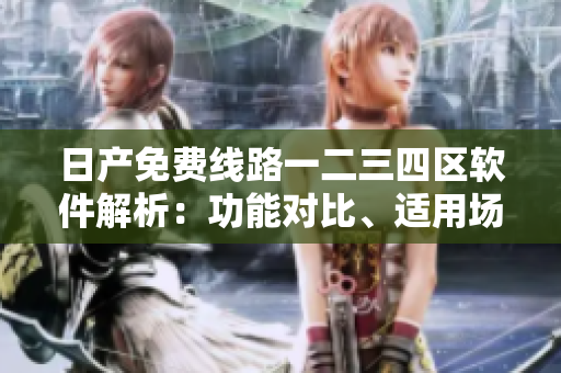日產(chǎn)免費(fèi)線路一二三四區(qū)軟件解析：功能對(duì)比、適用場(chǎng)景、性能評(píng)估