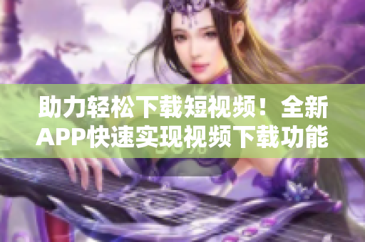 助力輕松下載短視頻！全新APP快速實(shí)現(xiàn)視頻下載功能